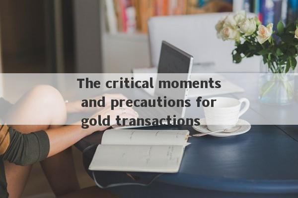 The critical moments and precautions for gold transactions-第1张图片-要懂汇