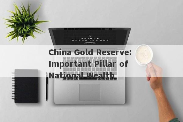 China Gold Reserve: Important Pillar of National Wealth-第1张图片-要懂汇