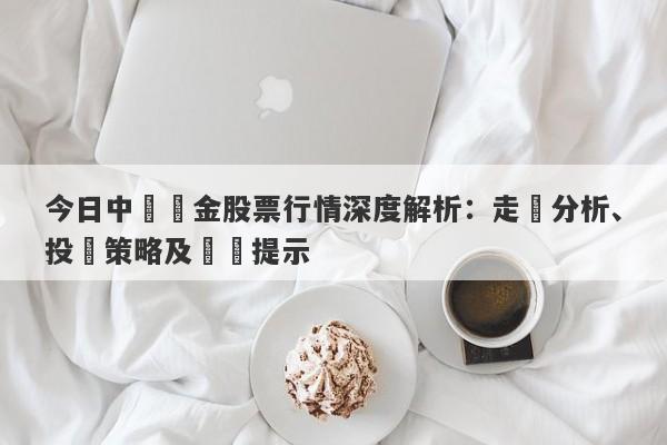 今日中國黃金股票行情深度解析：走勢分析、投資策略及風險提示-第1张图片-要懂汇