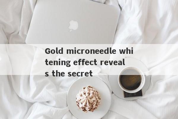 Gold microneedle whitening effect reveals the secret-第1张图片-要懂汇