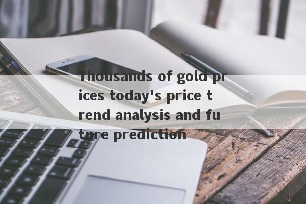 Thousands of gold prices today's price trend analysis and future prediction-第1张图片-要懂汇