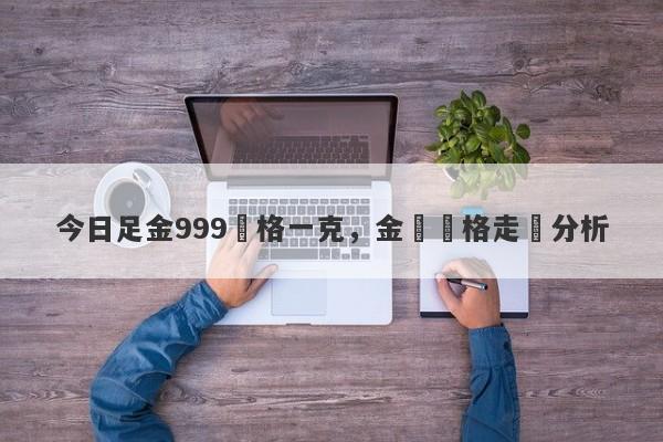 今日足金999價格一克，金條價格走勢分析-第1张图片-要懂汇