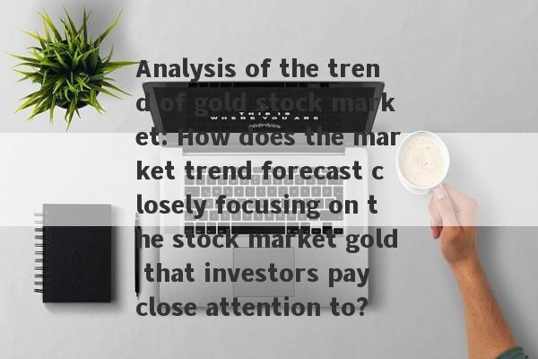 Analysis of the trend of gold stock market: How does the market trend forecast closely focusing on the stock market gold that investors pay close attention to?-第1张图片-要懂汇