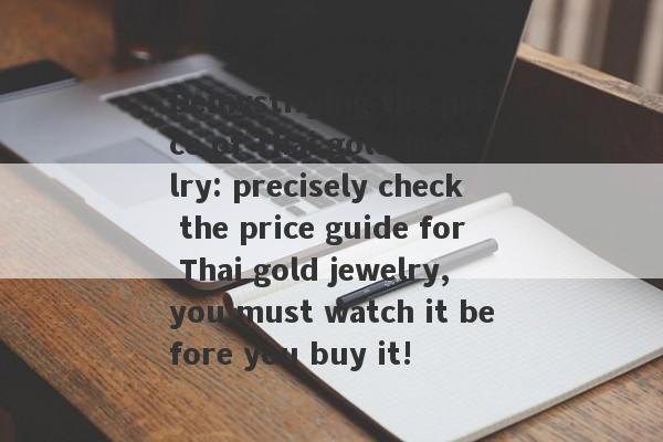 Demystifying the price of Thai gold jewelry: precisely check the price guide for Thai gold jewelry, you must watch it before you buy it!-第1张图片-要懂汇