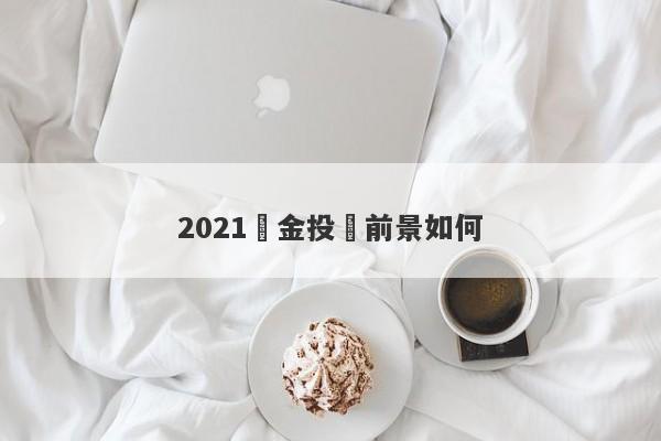 2021黃金投資前景如何-第1张图片-要懂汇