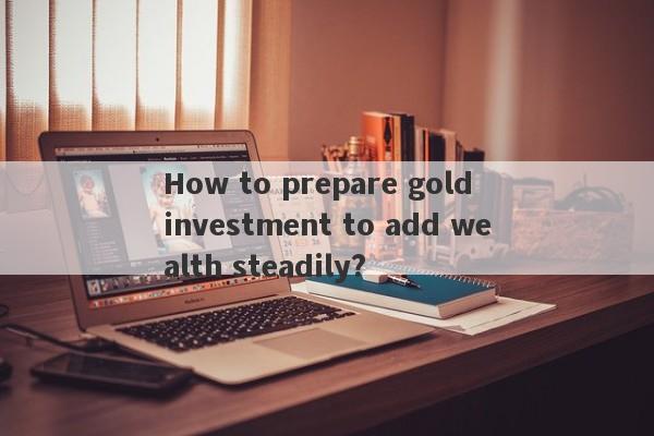 How to prepare gold investment to add wealth steadily?-第1张图片-要懂汇