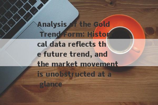 Analysis of the Gold Trend Form: Historical data reflects the future trend, and the market movement is unobstructed at a glance-第1张图片-要懂汇