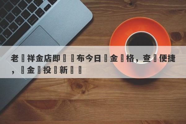 老鳳祥金店即時發布今日黃金價格，查詢便捷，貴金屬投資新選擇-第1张图片-要懂汇