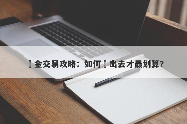 黃金交易攻略：如何賣出去才最划算？-第1张图片-要懂汇