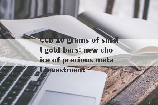 CCB 10 grams of small gold bars: new choice of precious metal investment-第1张图片-要懂汇