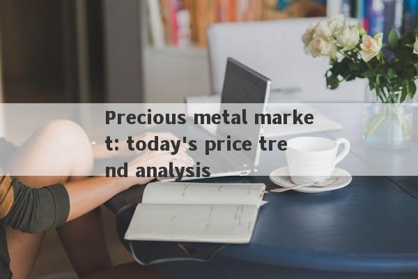 Precious metal market: today's price trend analysis-第1张图片-要懂汇