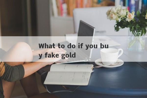 What to do if you buy fake gold-第1张图片-要懂汇