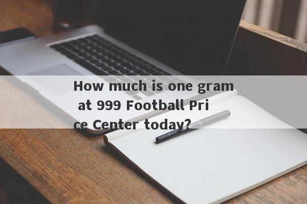 How much is one gram at 999 Football Price Center today?-第1张图片-要懂汇