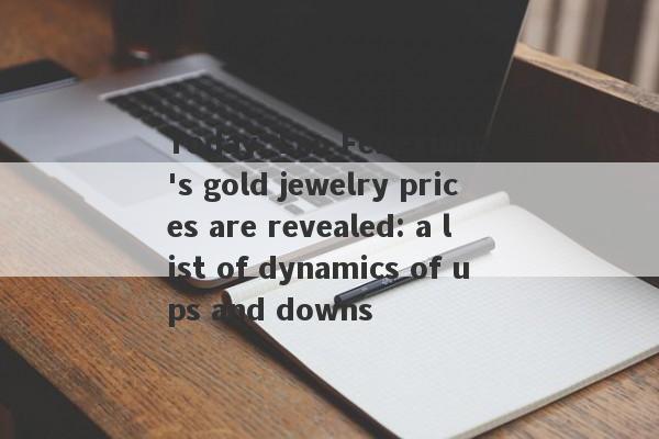 Today, Lao Fengxiang's gold jewelry prices are revealed: a list of dynamics of ups and downs-第1张图片-要懂汇