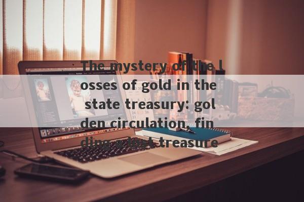 The mystery of the losses of gold in the state treasury: golden circulation, finding a lost treasure-第1张图片-要懂汇