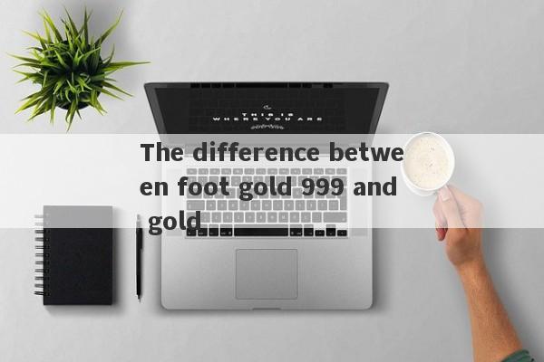 The difference between foot gold 999 and gold-第1张图片-要懂汇