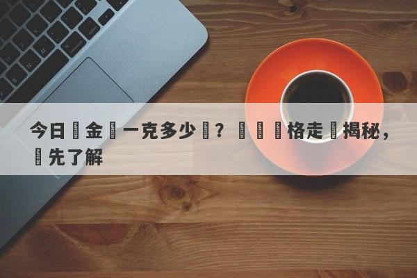 今日黃金價一克多少錢？實時價格走勢揭秘，搶先了解-第1张图片-要懂汇