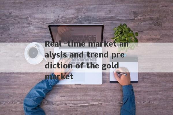 Real -time market analysis and trend prediction of the gold market-第1张图片-要懂汇