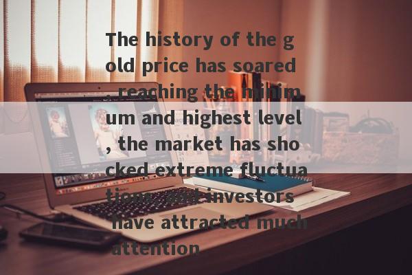 The history of the gold price has soared, reaching the minimum and highest level, the market has shocked extreme fluctuations, and investors have attracted much attention-第1张图片-要懂汇