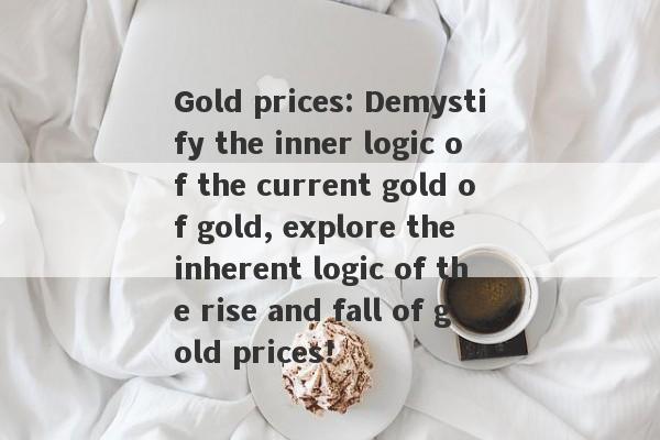 Gold prices: Demystify the inner logic of the current gold of gold, explore the inherent logic of the rise and fall of gold prices!-第1张图片-要懂汇