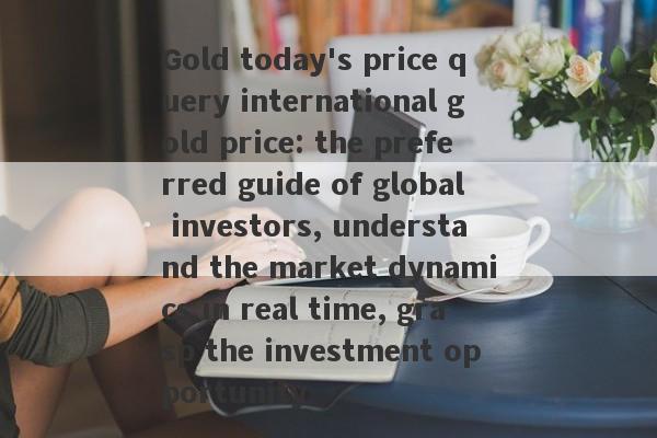 Gold today's price query international gold price: the preferred guide of global investors, understand the market dynamics in real time, grasp the investment opportunity-第1张图片-要懂汇