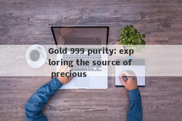 Gold 999 purity: exploring the source of precious-第1张图片-要懂汇