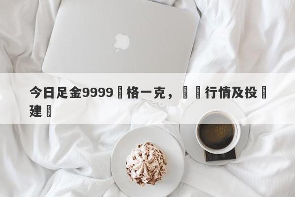 今日足金9999價格一克，實時行情及投資建議-第1张图片-要懂汇