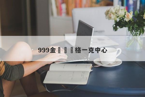 999金項鍊價格一克中心-第1张图片-要懂汇