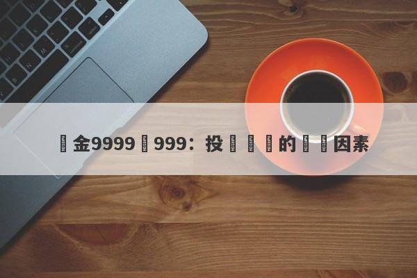 黃金9999與999：投資選擇的關鍵因素-第1张图片-要懂汇