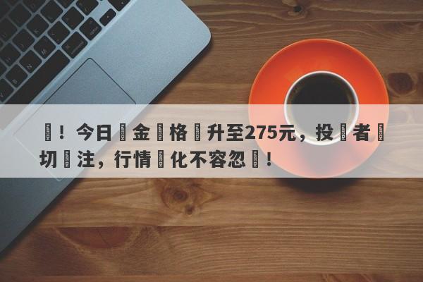 驚！今日黃金價格飆升至275元，投資者熱切關注，行情變化不容忽視！-第1张图片-要懂汇