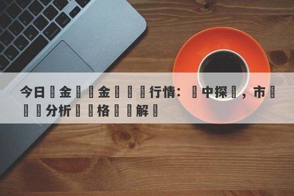 今日黃金國際金價實時行情：穩中探盤，市場動態分析與價格趨勢解讀-第1张图片-要懂汇