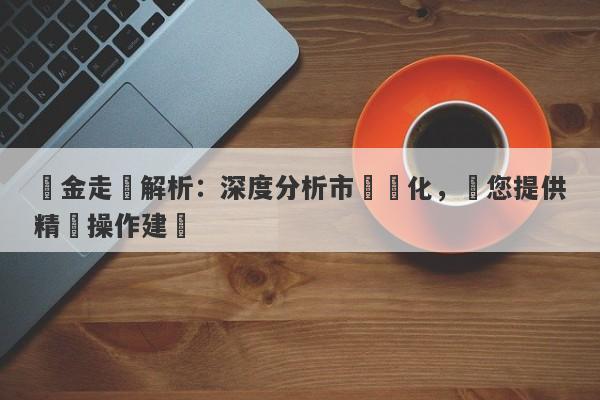 黃金走勢解析：深度分析市場變化，為您提供精準操作建議-第1张图片-要懂汇