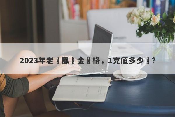 2023年老鳳凰黃金價格，1克值多少錢？-第1张图片-要懂汇