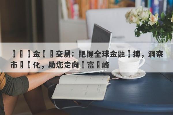 國際黃金實時交易：把握全球金融脈搏，洞察市場變化，助您走向財富巔峰-第1张图片-要懂汇