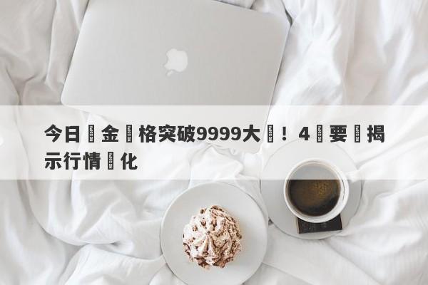 今日黃金價格突破9999大關！4個要點揭示行情變化-第1张图片-要懂汇