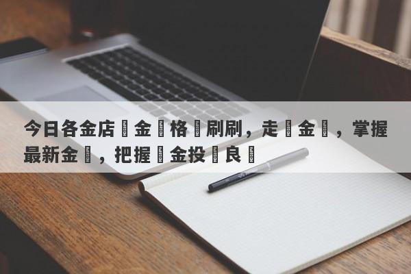 今日各金店黃金價格齊刷刷，走進金鋪，掌握最新金價，把握黃金投資良機-第1张图片-要懂汇