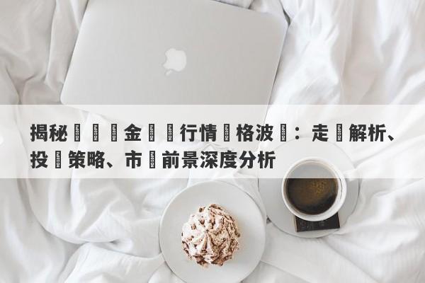 揭秘國際黃金現貨行情價格波動：走勢解析、投資策略、市場前景深度分析-第1张图片-要懂汇