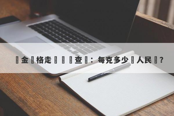 黃金價格走勢實時查詢：每克多少錢人民幣？-第1张图片-要懂汇