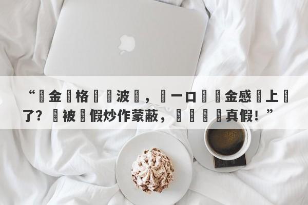 “黃金價格隨機波動，買一口價黃金感覺上當了？別被虛假炒作蒙蔽，學會識別真假！”-第1张图片-要懂汇