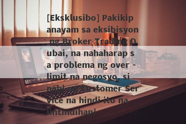 [Eksklusibo] Pakikipanayam sa eksibisyon ng Broker Trading Dubai, na nahaharap sa problema ng over -limit na negosyo, sinabi ng Customer Service na hindi ito naiintindihan!-第1张图片-要懂汇