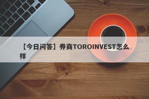 【今日问答】券商TOROINVEST怎么样
-第1张图片-要懂汇