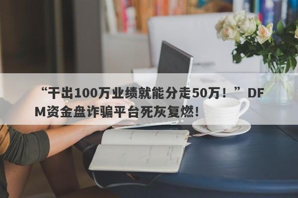 “干出100万业绩就能分走50万！”DFM资金盘诈骗平台死灰复燃！-第1张图片-要懂汇