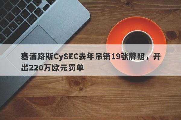 塞浦路斯CySEC去年吊销19张牌照，开出220万欧元罚单-第1张图片-要懂汇