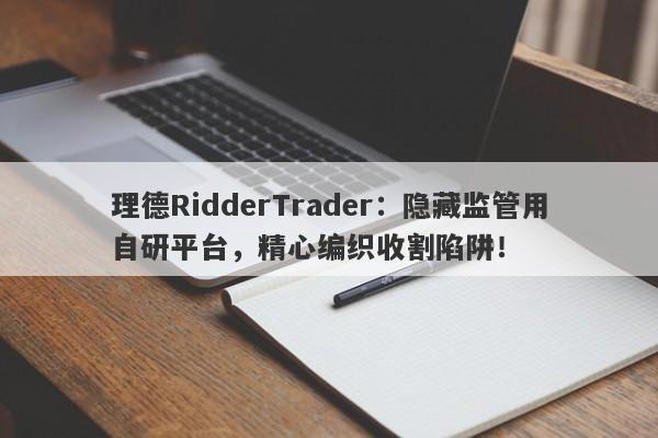 理德RidderTrader：隐藏监管用自研平台，精心编织收割陷阱！-第1张图片-要懂汇