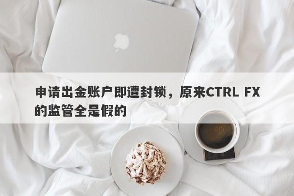 申请出金账户即遭封锁，原来CTRL FX的监管全是假的-第1张图片-要懂汇