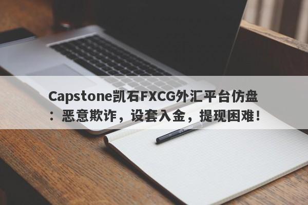 Capstone凯石FXCG外汇平台仿盘：恶意欺诈，设套入金，提现困难！-第1张图片-要懂汇