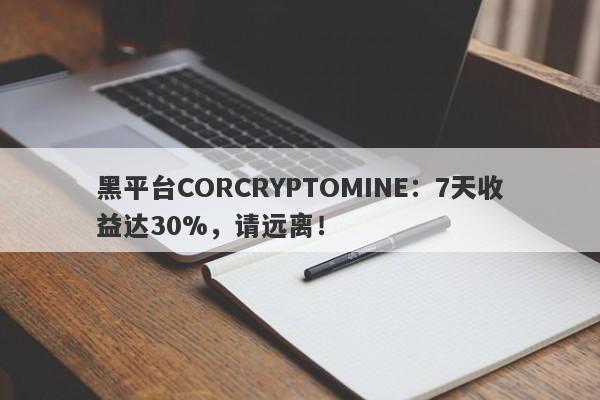 黑平台CORCRYPTOMINE：7天收益达30%，请远离！-第1张图片-要懂汇