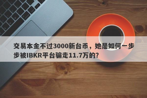 交易本金不过3000新台币，她是如何一步步被IBKR平台骗走11.7万的？-第1张图片-要懂汇