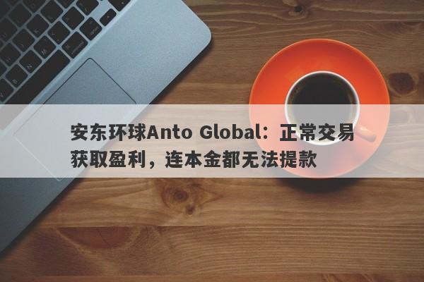 安东环球Anto Global：正常交易获取盈利，连本金都无法提款-第1张图片-要懂汇