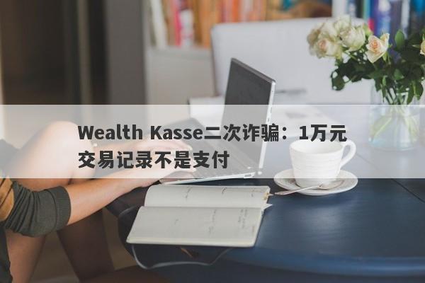 Wealth Kasse二次诈骗：1万元交易记录不是支付-第1张图片-要懂汇